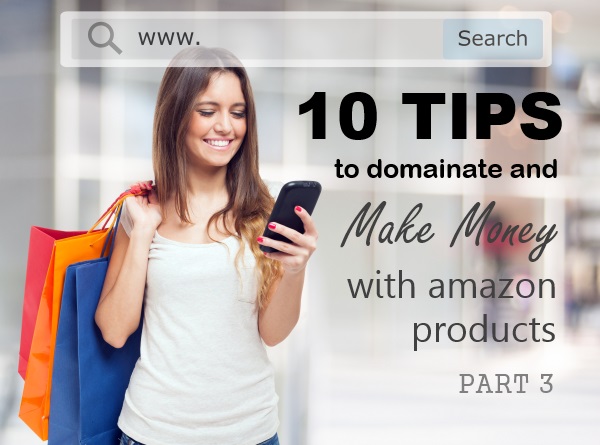 10 Tips to Dominate and Make Money with Amazon Products – Part 3