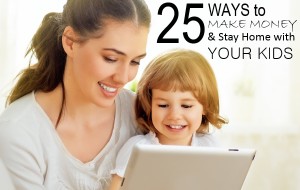 25 Ways to Make Money AND Stay Home with Your Kids