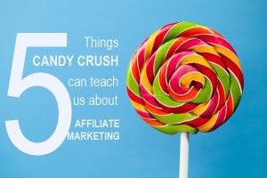 5 Things Candy Crush Can Teach Us About Affiliate Marketing