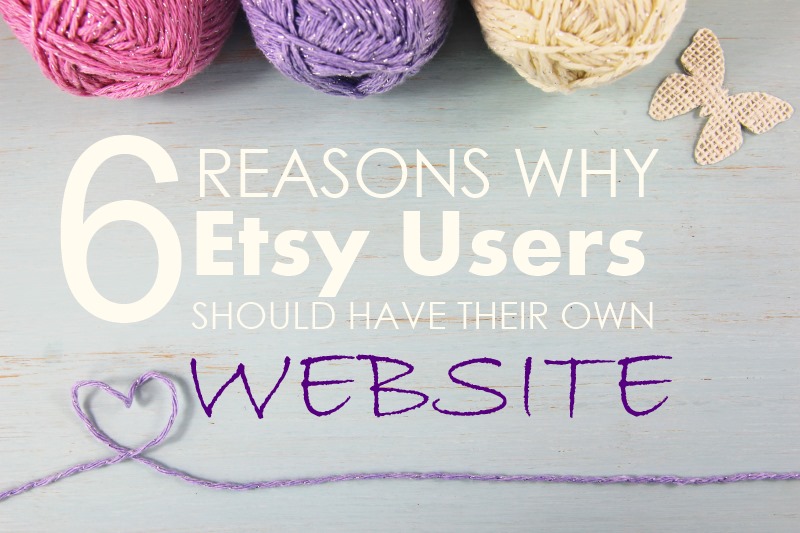 6 Reasons Why Etsy Users Should Start Their Own Website